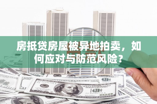 鹤岗房抵贷房屋被异地拍卖，如何应对与防范风险？