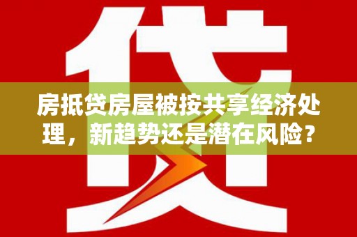 长安房抵贷房屋被按共享经济处理，新趋势还是潜在风险？