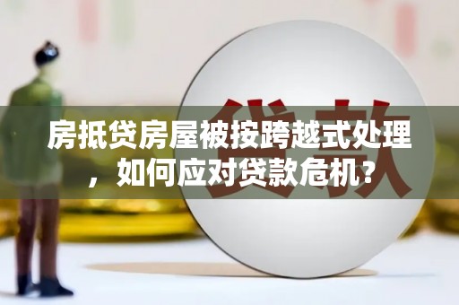 涟源房抵贷房屋被按跨越式处理，如何应对贷款危机？