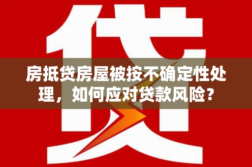 固安房抵贷房屋被按不确定性处理，如何应对贷款风险？
