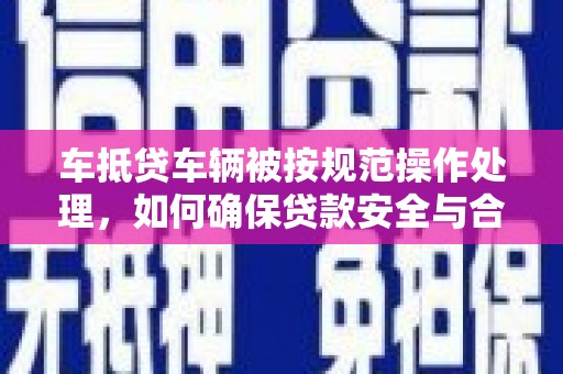 涟源车抵贷车辆被按规范操作处理，如何确保贷款安全与合规？