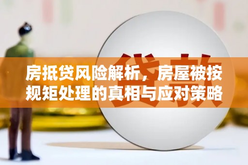 翠峦房抵贷风险解析，房屋被按规矩处理的真相与应对策略