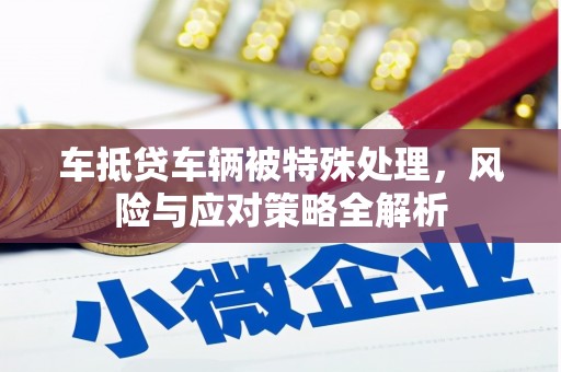 武强车抵贷车辆被特殊处理，风险与应对策略全解析