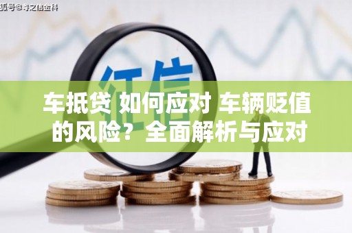 三义车抵贷 如何应对 车辆贬值 的风险？全面解析与应对策略