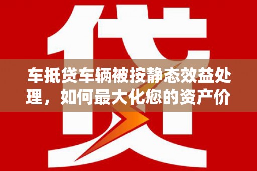 圣方济各堂区车抵贷车辆被按静态效益处理，如何最大化您的资产价值？