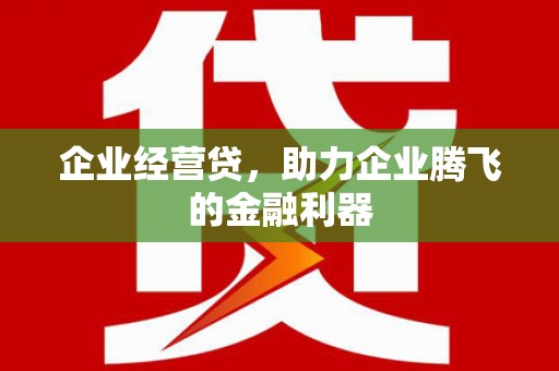 沙河企业经营贷，助力企业腾飞的金融利器