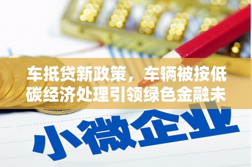 南昌车抵贷新政策，车辆被按低碳经济处理引领绿色金融未来