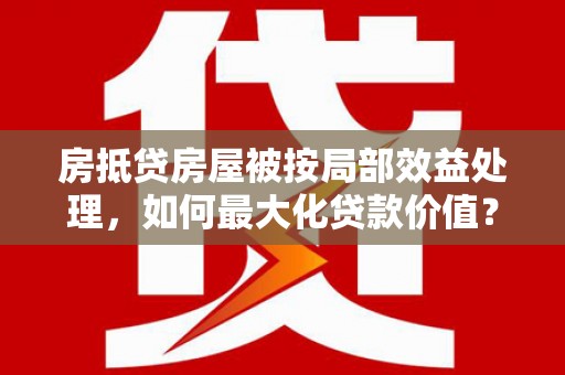 南昌房抵贷房屋被按局部效益处理，如何最大化贷款价值？