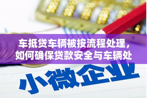 南昌车抵贷车辆被按流程处理，如何确保贷款安全与车辆处置透明？