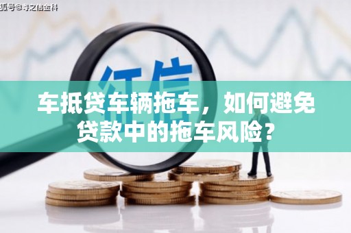 海阳车抵贷车辆拖车，如何避免贷款中的拖车风险？