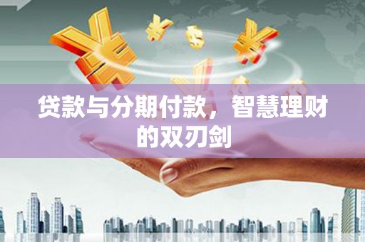 台前贷款与分期付款，智慧理财的双刃剑