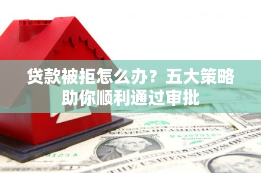 海阳贷款被拒怎么办？五大策略助你顺利通过审批