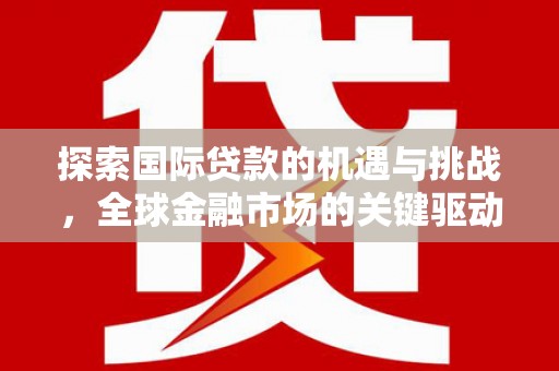 柳州探索国际贷款的机遇与挑战，全球金融市场的关键驱动力