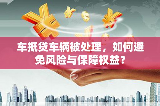 海阳车抵贷车辆被处理，如何避免风险与保障权益？
