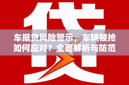 汤旺河车抵贷风险警示，车辆被抢如何应对？全面解析与防范策略
