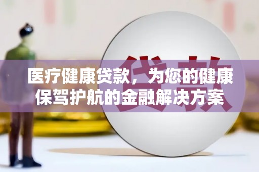 马尾医疗健康贷款，为您的健康保驾护航的金融解决方案