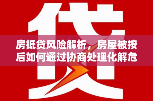 化隆房抵贷风险解析，房屋被按后如何通过协商处理化解危机