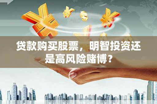 富平贷款购买股票，明智投资还是高风险赌博？