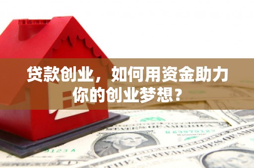 新华贷款创业，如何用资金助力你的创业梦想？