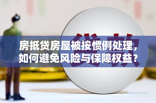 新华房抵贷房屋被按惯例处理，如何避免风险与保障权益？