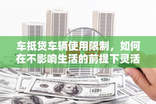 陕县车抵贷车辆使用限制，如何在不影响生活的前提下灵活贷款？