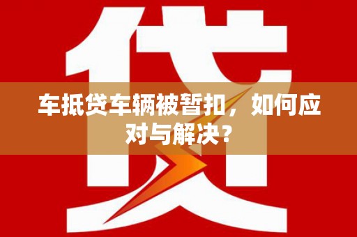 新华车抵贷车辆被暂扣，如何应对与解决？