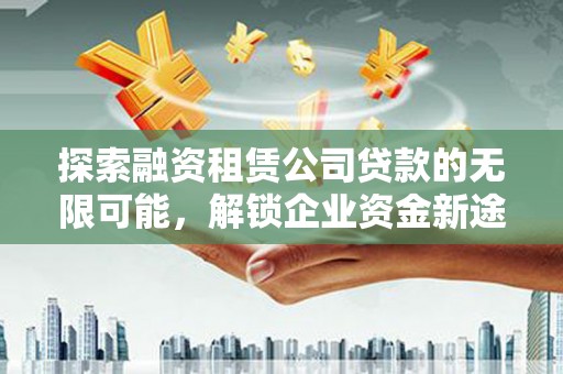 新邱探索融资租赁公司贷款的无限可能，解锁企业资金新途径