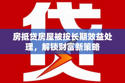 甘德房抵贷房屋被按长期效益处理，解锁财富新策略