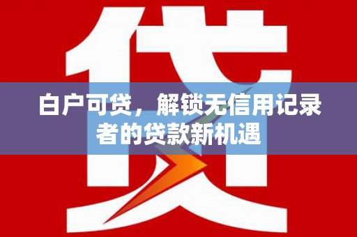 新华白户可贷，解锁无信用记录者的贷款新机遇