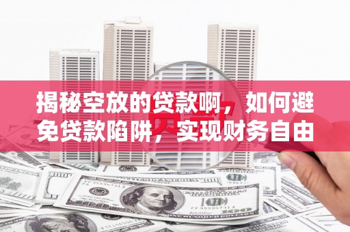 新华揭秘空放的贷款啊，如何避免贷款陷阱，实现财务自由