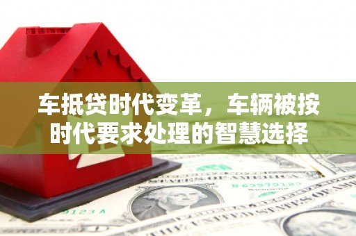 南昌车抵贷时代变革，车辆被按时代要求处理的智慧选择
