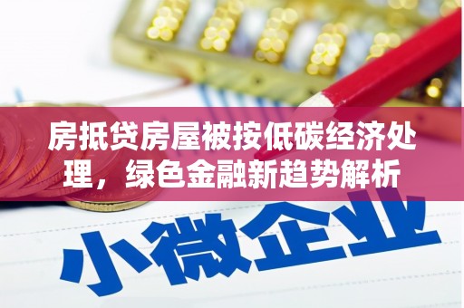 北港房抵贷房屋被按低碳经济处理，绿色金融新趋势解析