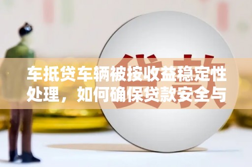 中坜车抵贷车辆被按收益稳定性处理，如何确保贷款安全与收益？