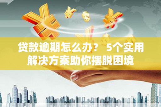 崇义贷款逾期怎么办？ 5个实用解决方案助你摆脱困境