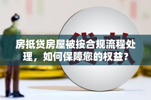 中坜房抵贷房屋被按合规流程处理，如何保障您的权益？