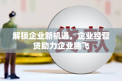 霞山解锁企业新机遇，企业经营贷助力企业腾飞
