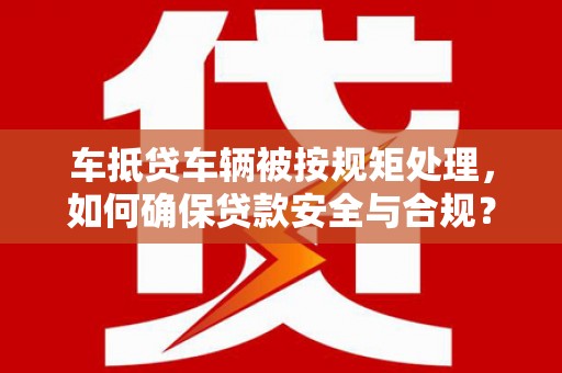 芗城车抵贷车辆被按规矩处理，如何确保贷款安全与合规？