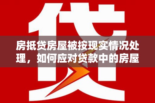 中坜房抵贷房屋被按现实情况处理，如何应对贷款中的房屋处置问题