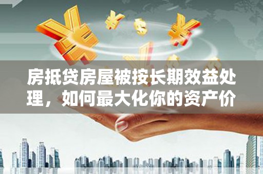 建德房抵贷房屋被按长期效益处理，如何最大化你的资产价值？