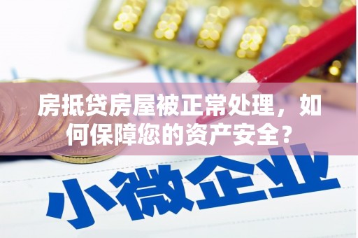 明溪房抵贷房屋被正常处理，如何保障您的资产安全？