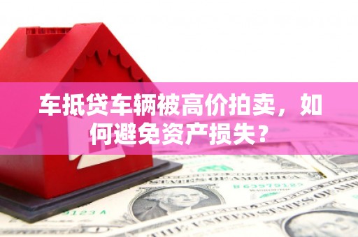 东海车抵贷车辆被高价拍卖，如何避免资产损失？