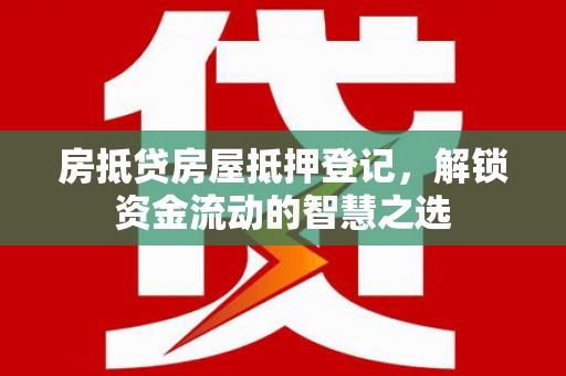 富平房抵贷房屋抵押登记，解锁资金流动的智慧之选