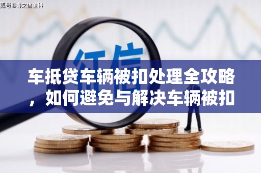 殷都车抵贷车辆被扣处理全攻略，如何避免与解决车辆被扣问题