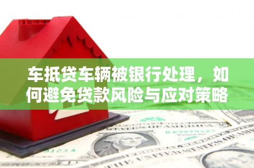 富平车抵贷车辆被银行处理，如何避免贷款风险与应对策略