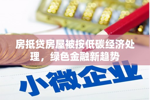 富平房抵贷房屋被按低碳经济处理，绿色金融新趋势
