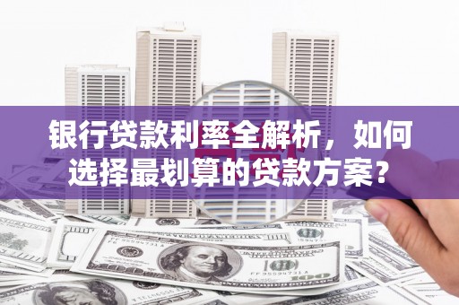 夏河银行贷款利率全解析，如何选择最划算的贷款方案？