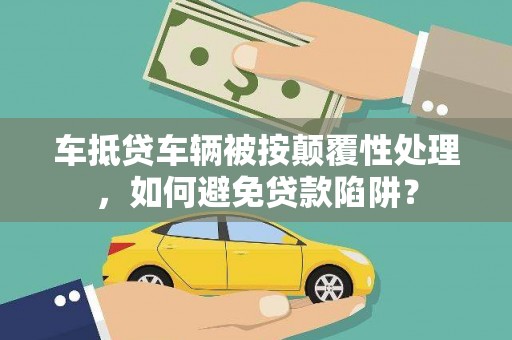 华阴车抵贷车辆被按颠覆性处理，如何避免贷款陷阱？