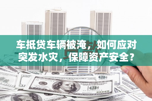 佳县车抵贷车辆被淹，如何应对突发水灾，保障资产安全？