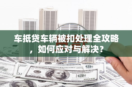 文水车抵贷车辆被扣处理全攻略，如何应对与解决？