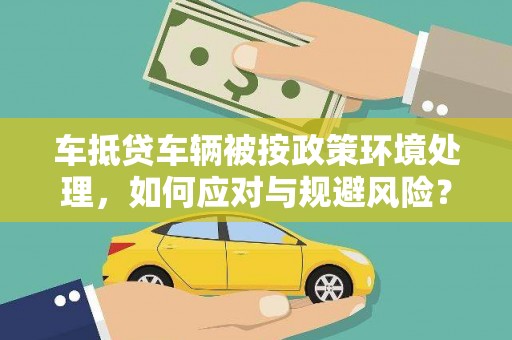 华阴车抵贷车辆被按政策环境处理，如何应对与规避风险？
